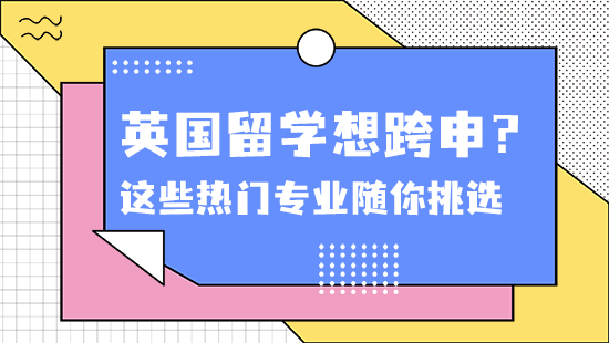 【申請干貨】英國留學(xué)想跨申？沒問題！這些熱門專業(yè)隨你挑選