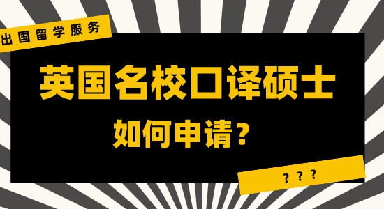 【申請干貨】咨詢出國留學服務：英國名校口譯碩士申請有哪些注重？