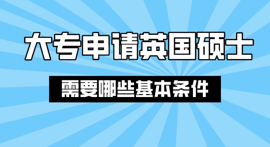 【申請干貨】上海合法留學中介：大專結業申請英國碩士需要哪些條件？