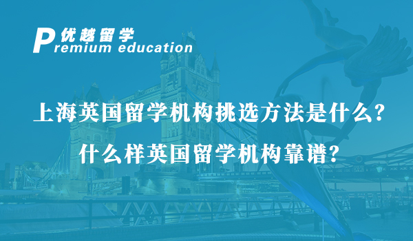 【英國留學】上海英國留學機構挑選方法是什么？什么樣英國留學機構靠譜？