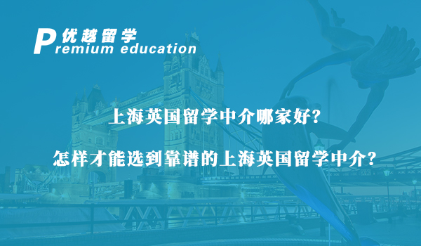 【留學中介】上海英國留學中介怎么選？資深留學機構手把手教會你怎么挑