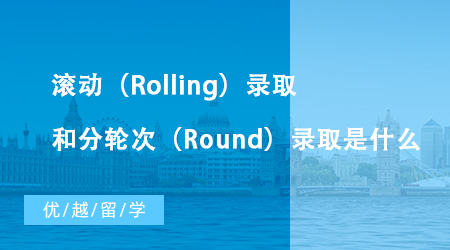 【英國留學(xué)】英國大學(xué)碩士申請中滾動（Rolling）錄取和分輪次（Round）錄取是什么？