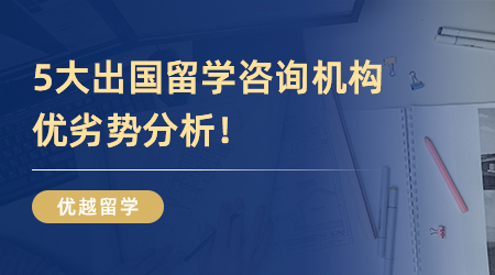 【本科留學】英國本科留學怎么找中介？5大出國留學咨詢機構優劣勢分析！
