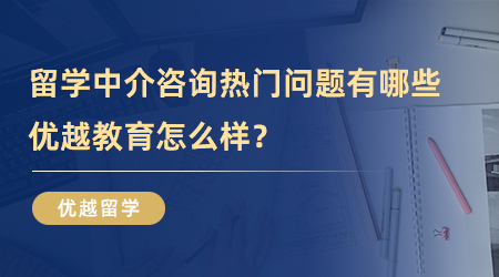 【留學中介】留學中介咨詢熱門問題有哪些？優越教育怎么樣?