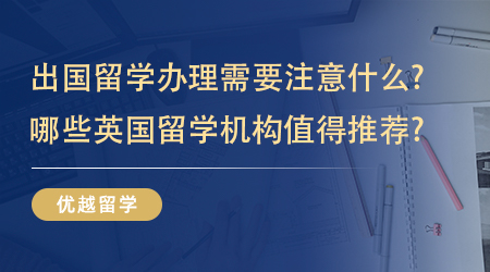 【英國碩士留學】出國留學辦理需要注意什么?哪些英國留學機構值得推薦?