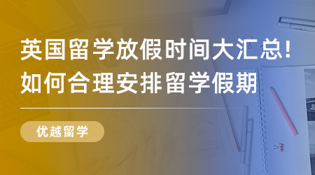 【英國留學】英國留學放假時間大匯總！如何合理安排自己英國留學假期？